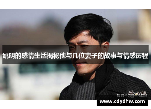 姚明的感情生活揭秘他与几位妻子的故事与情感历程