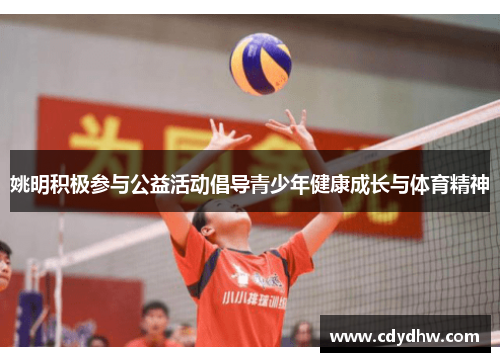姚明积极参与公益活动倡导青少年健康成长与体育精神