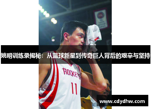 姚明训练录揭秘：从篮球新星到传奇巨人背后的艰辛与坚持