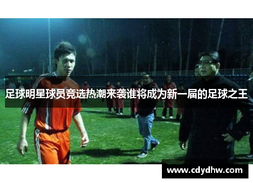 足球明星球员竞选热潮来袭谁将成为新一届的足球之王