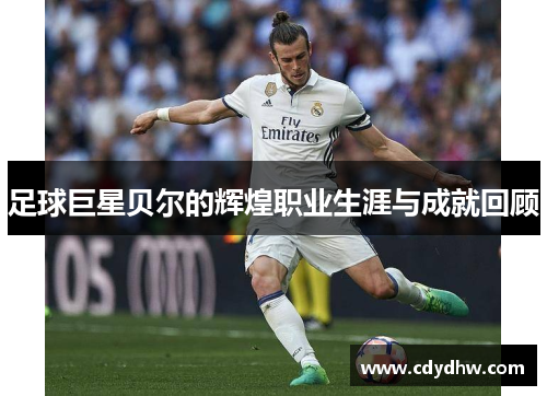 足球巨星贝尔的辉煌职业生涯与成就回顾