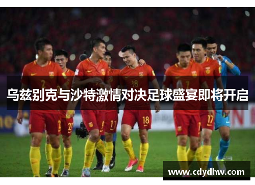 乌兹别克与沙特激情对决足球盛宴即将开启