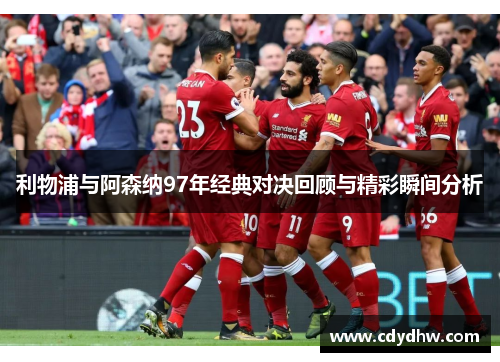 利物浦与阿森纳97年经典对决回顾与精彩瞬间分析