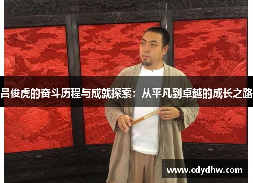 吕俊虎的奋斗历程与成就探索：从平凡到卓越的成长之路