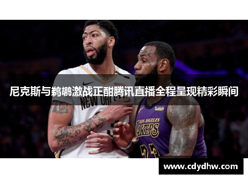尼克斯与鹈鹕激战正酣腾讯直播全程呈现精彩瞬间