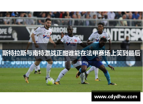 斯特拉斯与南特激战正酣谁能在法甲赛场上笑到最后